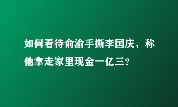 如何看待俞渝手撕李国庆，称他拿走家里现金一亿三？