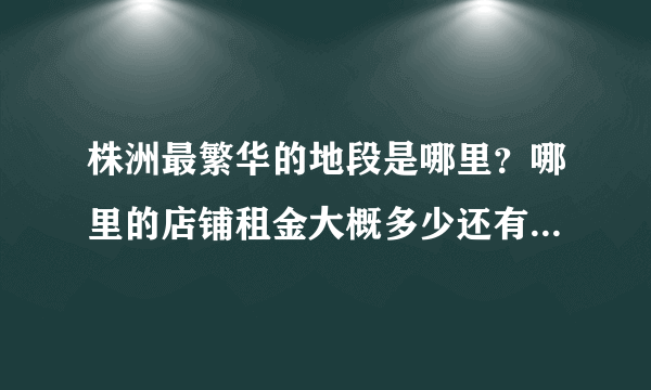 株洲最繁华的地段是哪里？哪里的店铺租金大概多少还有转让费？