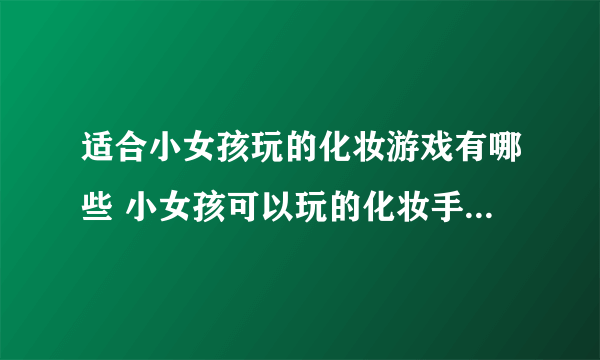 适合小女孩玩的化妆游戏有哪些 小女孩可以玩的化妆手游大全2023