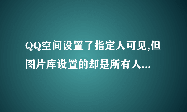 QQ空间设置了指定人可见,但图片库设置的却是所有人可见,那么没指定可以看空间的人也能直接看图片库吗?