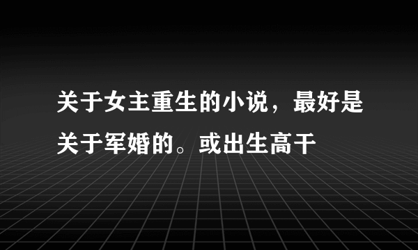 关于女主重生的小说，最好是关于军婚的。或出生高干