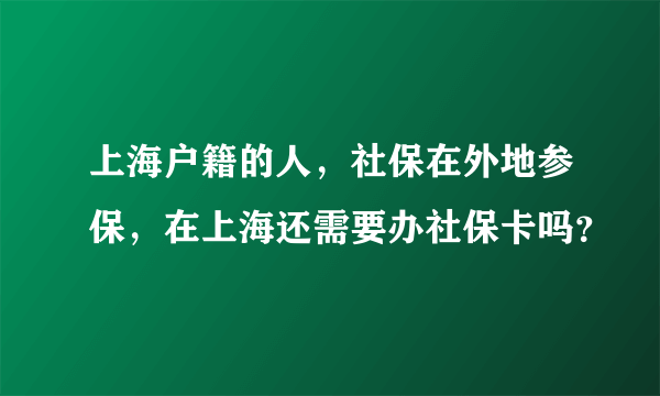 上海户籍的人，社保在外地参保，在上海还需要办社保卡吗？