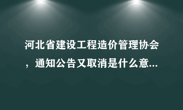 河北省建设工程造价管理协会，通知公告又取消是什么意思，去哪举报？