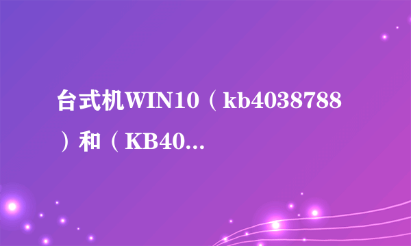 台式机WIN10（kb4038788）和（KB4040724总是更新失败？