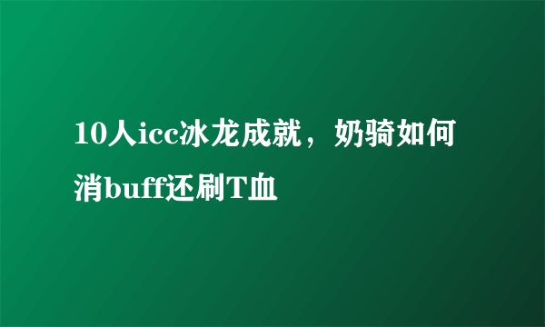 10人icc冰龙成就，奶骑如何消buff还刷T血