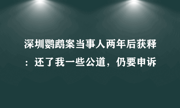 深圳鹦鹉案当事人两年后获释：还了我一些公道，仍要申诉