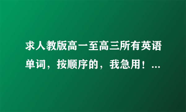 求人教版高一至高三所有英语单词，按顺序的，我急用！请大家帮帮忙！