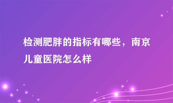 检测肥胖的指标有哪些，南京儿童医院怎么样