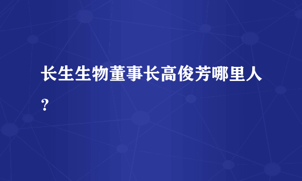 长生生物董事长高俊芳哪里人？