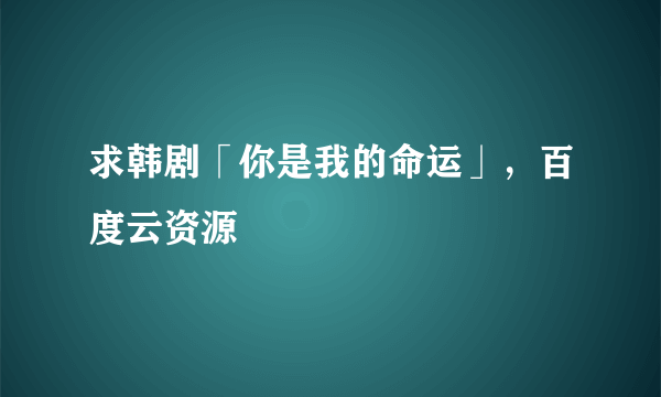 求韩剧「你是我的命运」，百度云资源