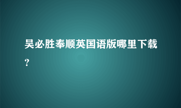 吴必胜奉顺英国语版哪里下载？