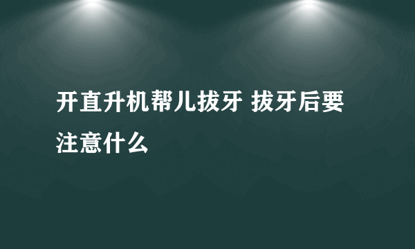 开直升机帮儿拔牙 拔牙后要注意什么