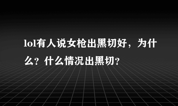 lol有人说女枪出黑切好，为什么？什么情况出黑切？