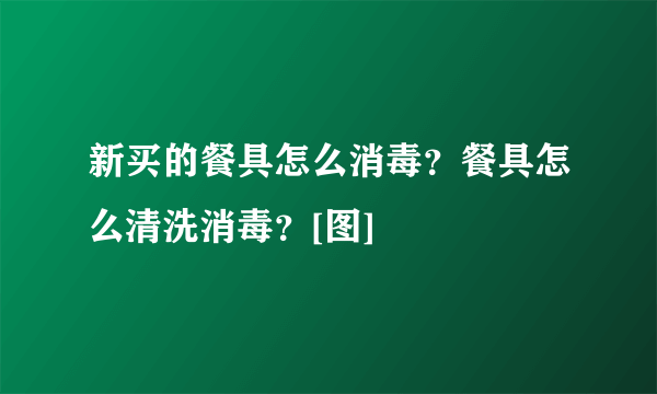 新买的餐具怎么消毒？餐具怎么清洗消毒？[图]