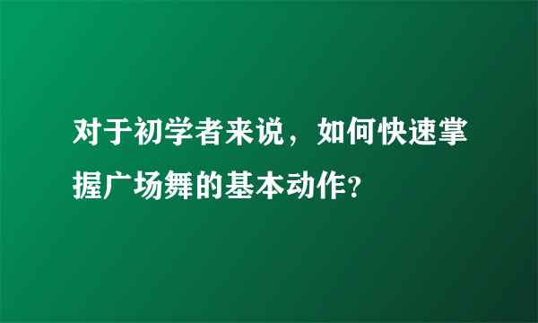 对于初学者来说，如何快速掌握广场舞的基本动作？