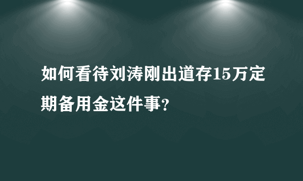 如何看待刘涛刚出道存15万定期备用金这件事？