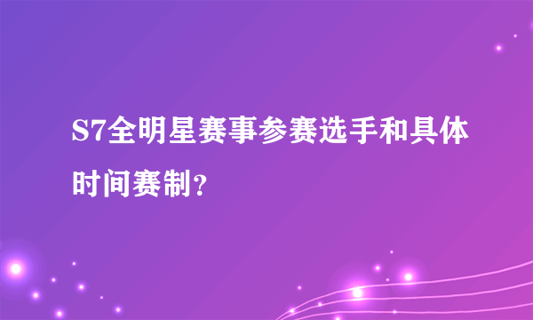 S7全明星赛事参赛选手和具体时间赛制？