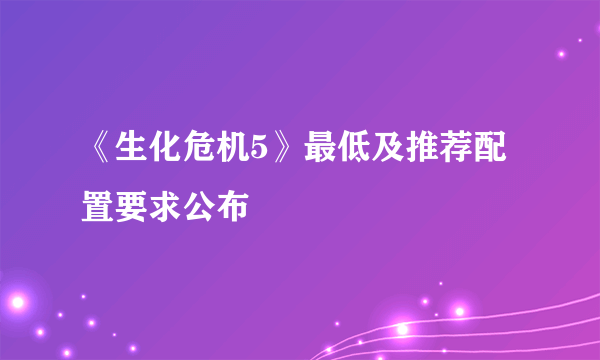 《生化危机5》最低及推荐配置要求公布