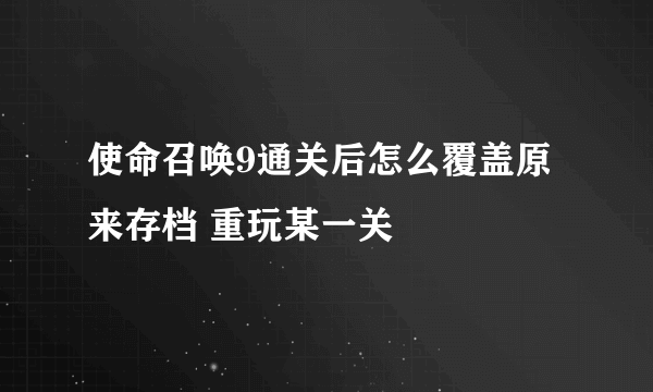 使命召唤9通关后怎么覆盖原来存档 重玩某一关