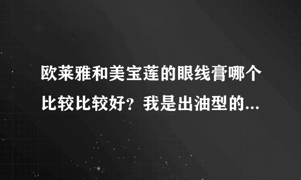 欧莱雅和美宝莲的眼线膏哪个比较比较好？我是出油型的，好纠结。。。。。