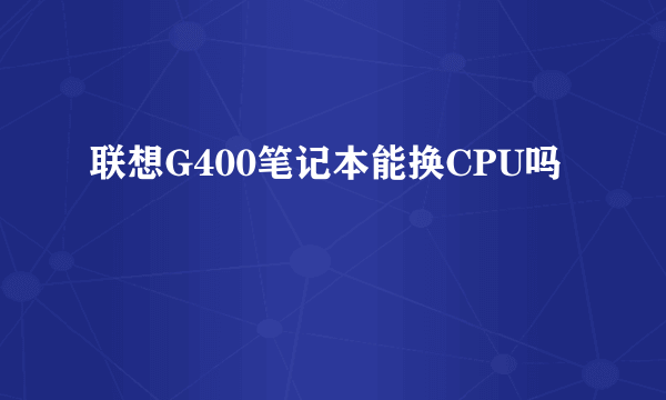 联想G400笔记本能换CPU吗