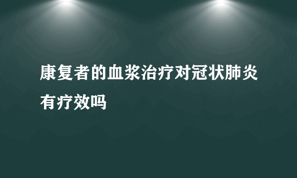 康复者的血浆治疗对冠状肺炎有疗效吗