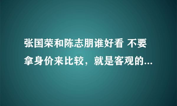 张国荣和陈志朋谁好看 不要拿身价来比较，就是客观的从两人的外表上来对比