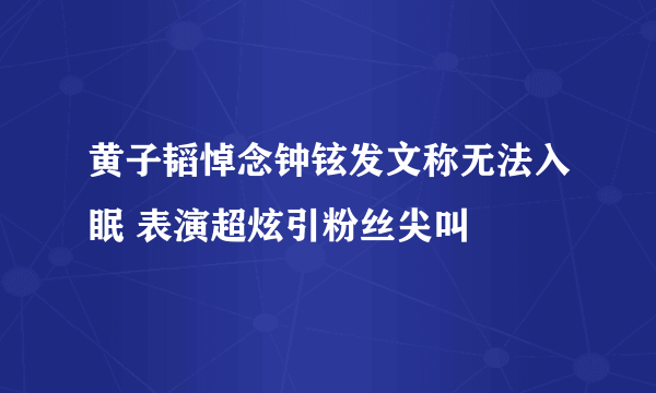 黄子韬悼念钟铉发文称无法入眠 表演超炫引粉丝尖叫