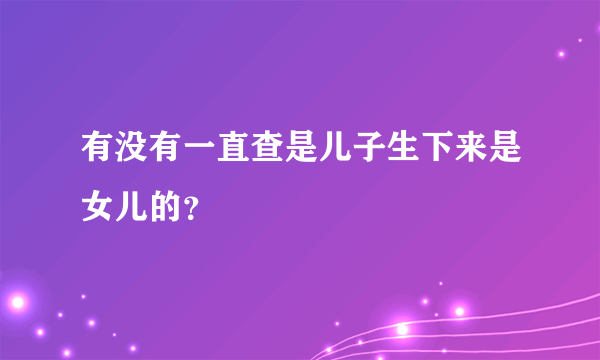 有没有一直查是儿子生下来是女儿的？