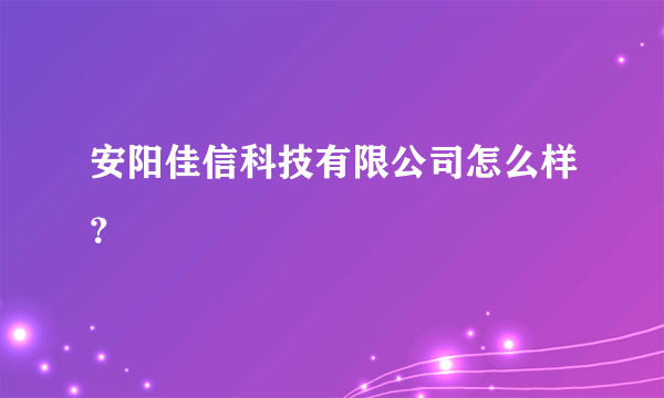 安阳佳信科技有限公司怎么样？