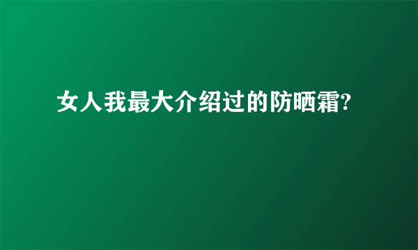 女人我最大介绍过的防晒霜?