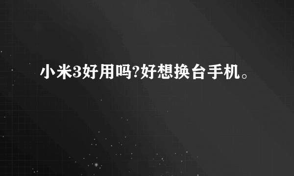 小米3好用吗?好想换台手机。