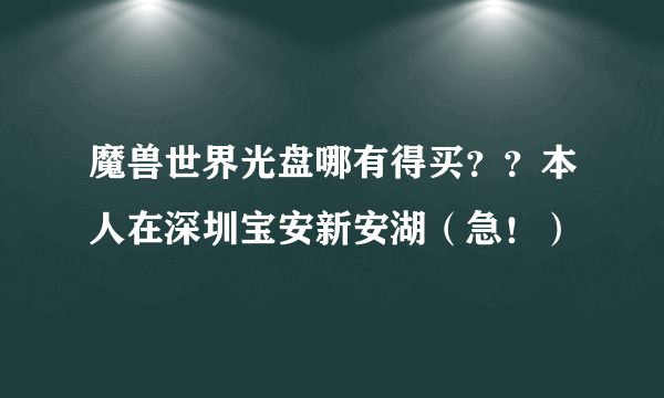 魔兽世界光盘哪有得买？？本人在深圳宝安新安湖（急！）