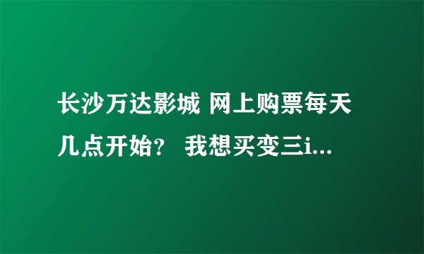 长沙万达影城 网上购票每天几点开始？ 我想买变三imax。求指导。我是外地的！