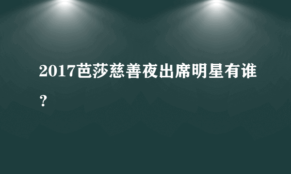 2017芭莎慈善夜出席明星有谁？