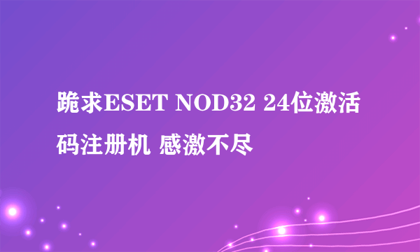 跪求ESET NOD32 24位激活码注册机 感激不尽