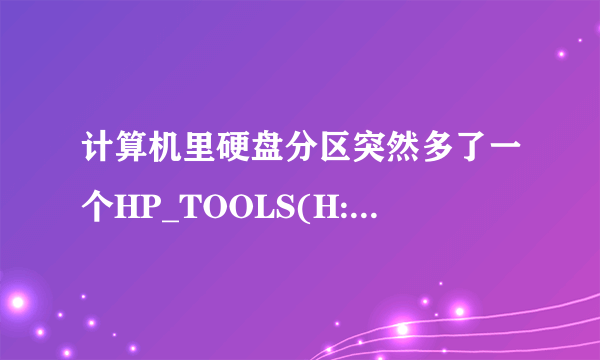 计算机里硬盘分区突然多了一个HP_TOOLS(H:) 这个分区的功能和作用是什么?为何之前没有 现在出现