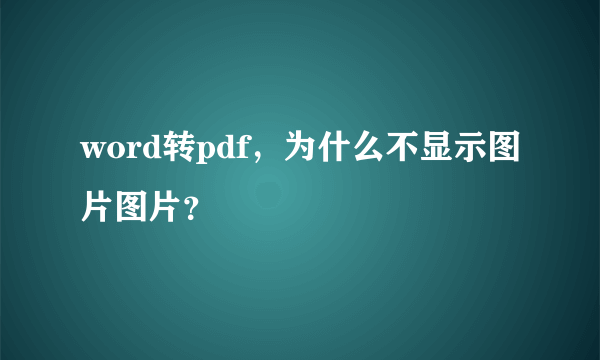 word转pdf，为什么不显示图片图片？