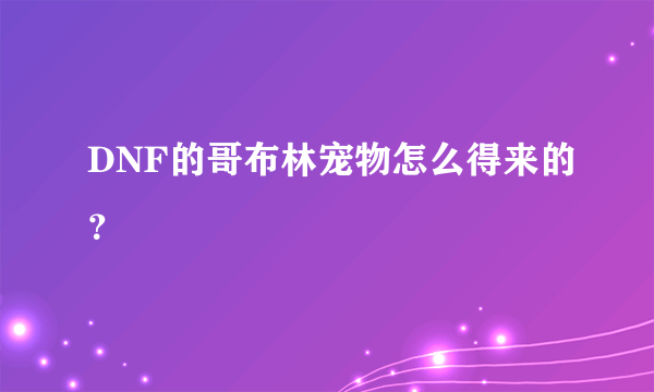 DNF的哥布林宠物怎么得来的？