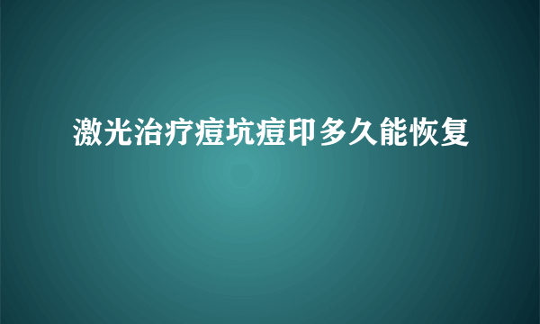 激光治疗痘坑痘印多久能恢复