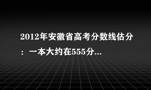 2012年安徽省高考分数线估分：一本大约在555分-560分