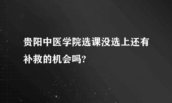 贵阳中医学院选课没选上还有补救的机会吗?