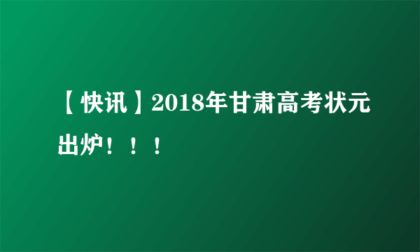 【快讯】2018年甘肃高考状元出炉！！！