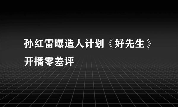 孙红雷曝造人计划《好先生》开播零差评