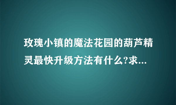 玫瑰小镇的魔法花园的葫芦精灵最快升级方法有什么?求大神赐教~~~？