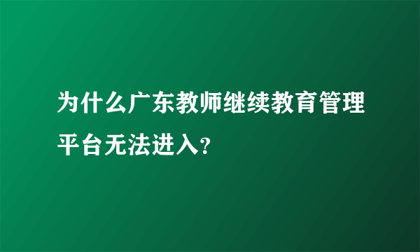 为什么广东教师继续教育管理平台无法进入？