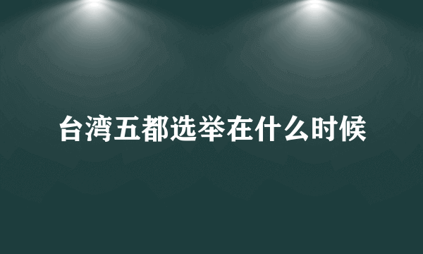 台湾五都选举在什么时候