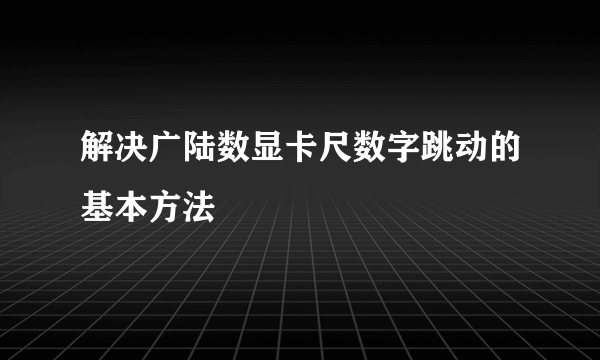 解决广陆数显卡尺数字跳动的基本方法