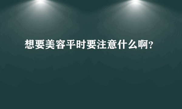 想要美容平时要注意什么啊？