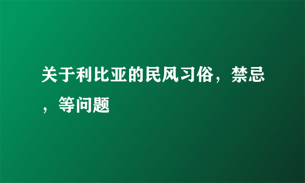 关于利比亚的民风习俗，禁忌，等问题